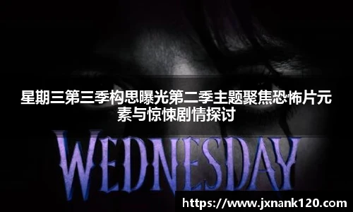 东升国际官网星期三第三季构思曝光第二季主题聚焦恐怖片元素与惊悚剧情探讨